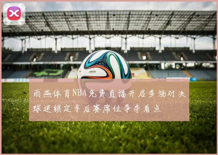 雨燕体育NBA免费直播开启多场对决球迷锁定季后赛席位争夺看点
