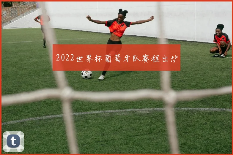 2022世界杯葡萄牙队赛程出炉