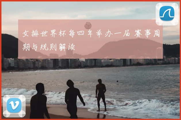 女排世界杯每四年举办一届 赛事周期与规则解读