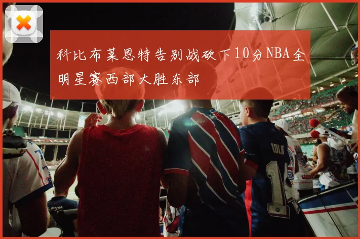 科比布莱恩特告别战砍下10分NBA全明星赛西部大胜东部