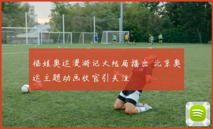 福娃奥运漫游记大结局播出 北京奥运主题动画收官引关注