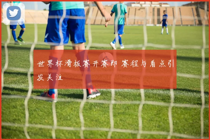 世界杯滑板赛开赛即 赛程与看点引发关注