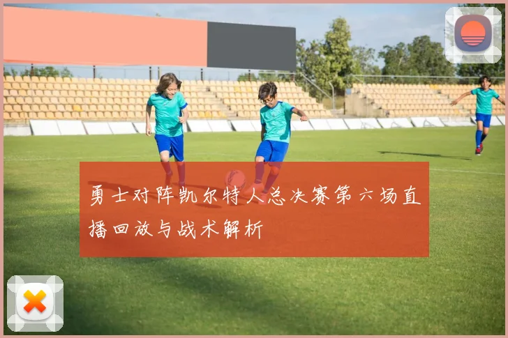 勇士对阵凯尔特人总决赛第六场直播回放与战术解析