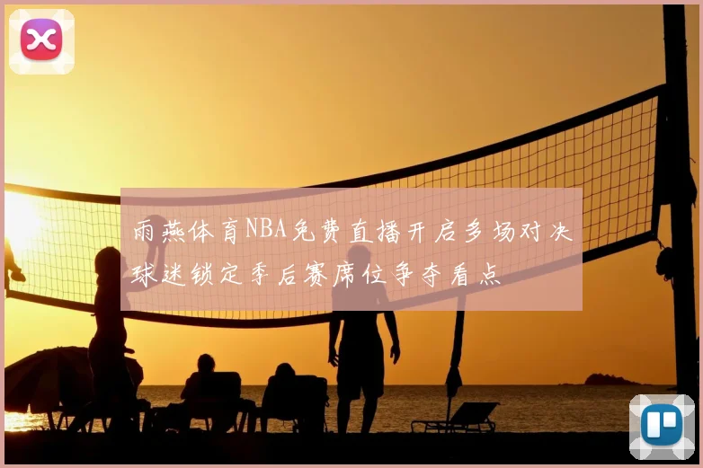 雨燕体育NBA免费直播开启多场对决球迷锁定季后赛席位争夺看点