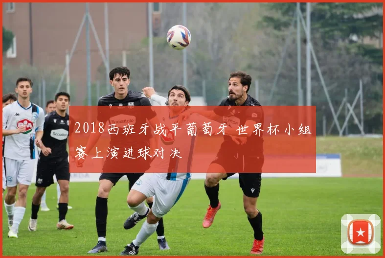 2018西班牙战平葡萄牙 世界杯小组赛上演进球对决