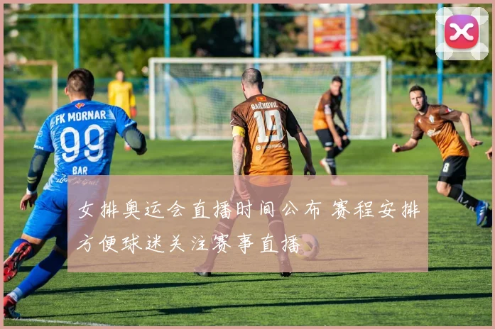 女排奥运会直播时间公布 赛程安排方便球迷关注赛事直播