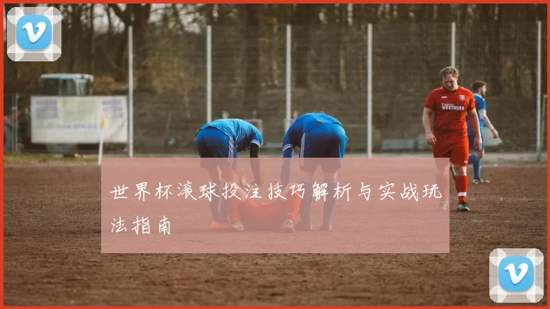 世界杯滚球投注技巧解析与实战玩法指南