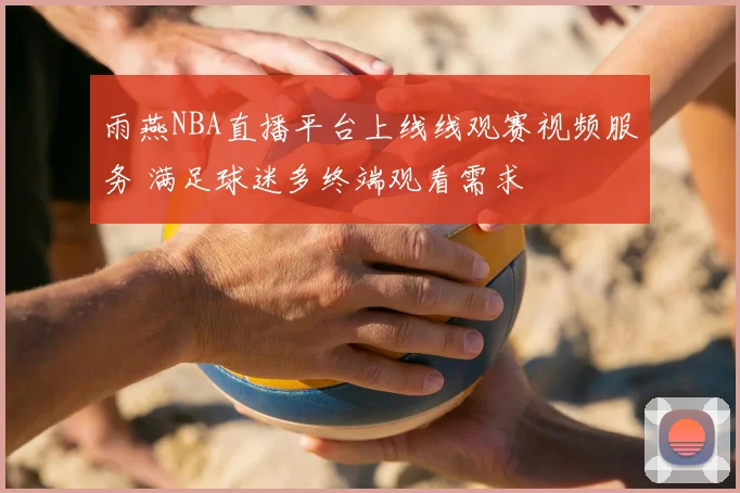 雨燕NBA直播平台上线线观赛视频服务 满足球迷多终端观看需求