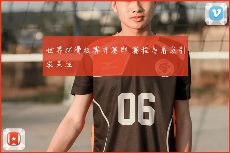 世界杯滑板赛开赛即 赛程与看点引发关注