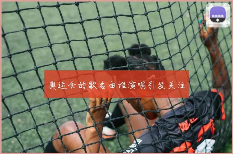 奥运会的歌名由谁演唱引发关注