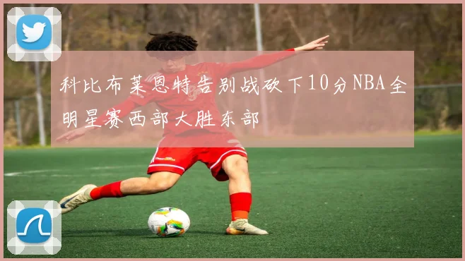 科比布莱恩特告别战砍下10分NBA全明星赛西部大胜东部