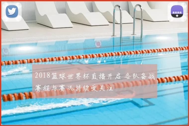 2018篮球世界杯直播开启 各队备战赛程与赛况持续受关注