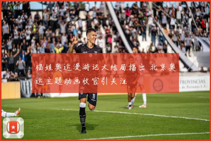 福娃奥运漫游记大结局播出 北京奥运主题动画收官引关注