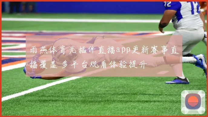 雨燕体育无插件直播app更新赛事直播覆盖 多平台观看体验提升