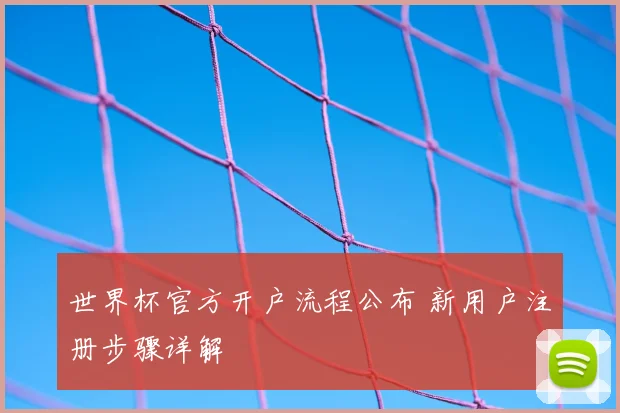 世界杯官方开户流程公布 新用户注册步骤详解