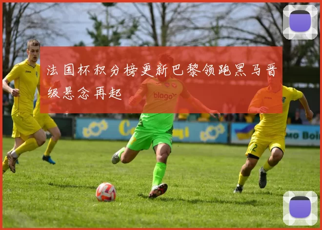 法国杯积分榜更新巴黎领跑黑马晋级悬念再起