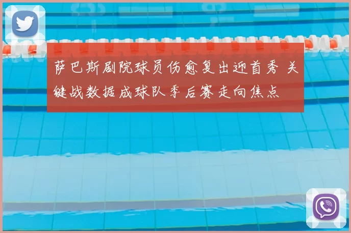 萨巴斯剧院球员伤愈复出迎首秀 关键战数据成球队季后赛走向焦点
