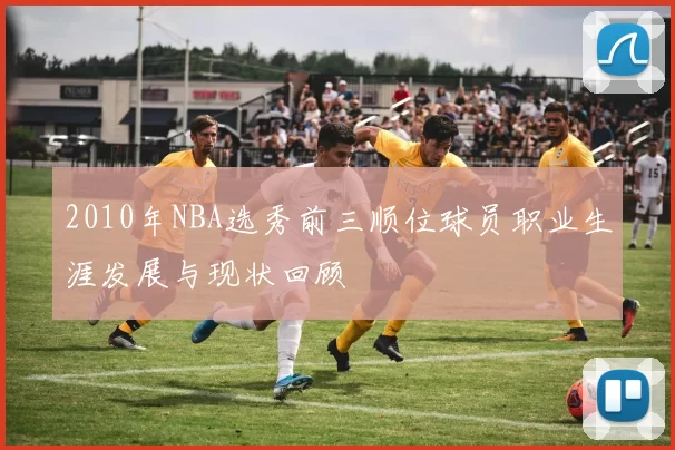 2010年NBA选秀前三顺位球员职业生涯发展与现状回顾