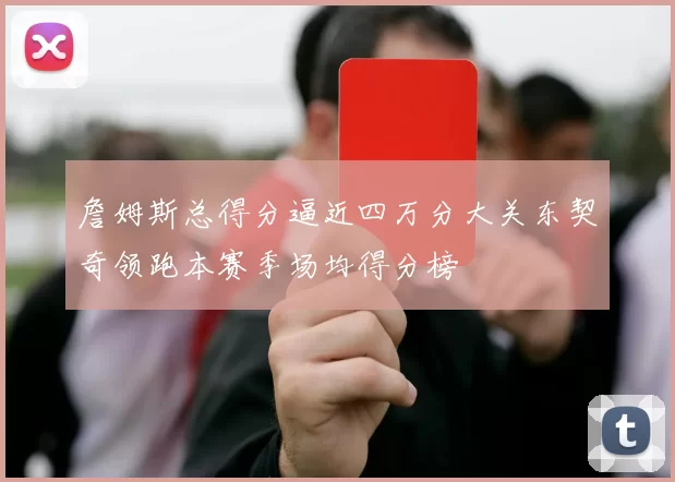 詹姆斯总得分逼近四万分大关东契奇领跑本赛季场均得分榜
