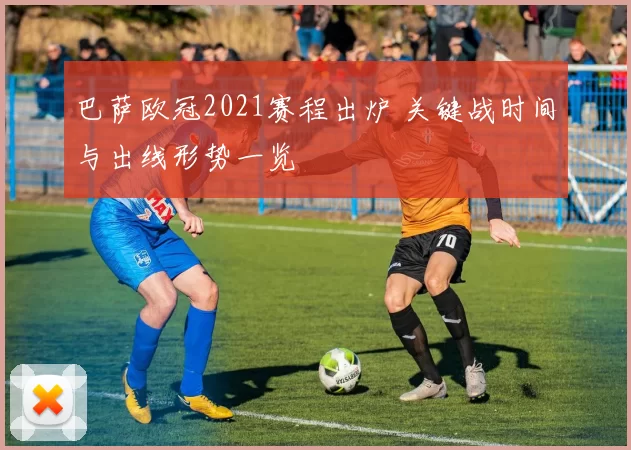 巴萨欧冠2021赛程出炉 关键战时间与出线形势一览
