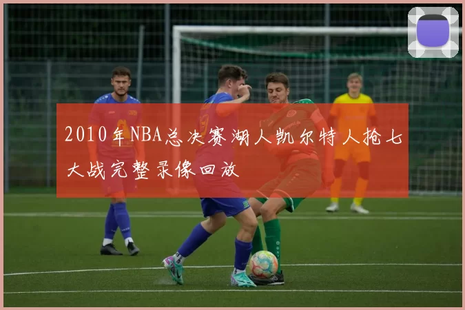 2010年NBA总决赛湖人凯尔特人抢七大战完整录像回放