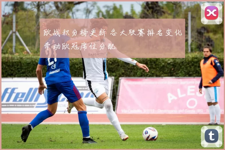 欧战积分榜更新 各大联赛排名变化牵动欧冠席位分配