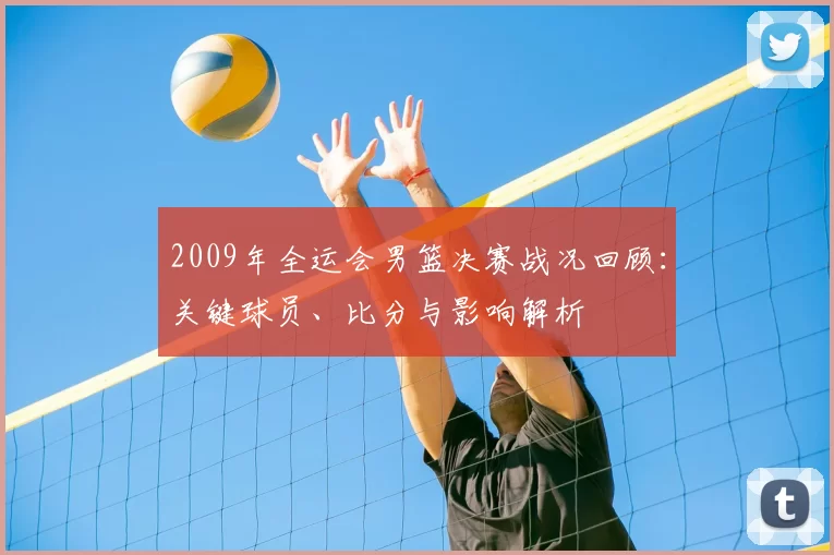 2009年全运会男篮决赛战况回顾：关键球员、比分与影响解析