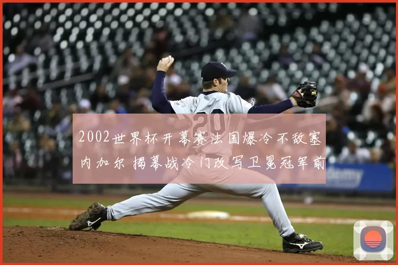 2002世界杯开幕赛法国爆冷不敌塞内加尔 揭幕战冷门改写卫冕冠军前景