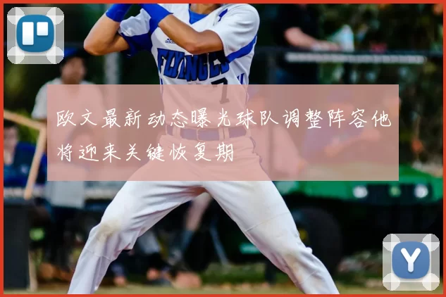 欧文最新动态曝光球队调整阵容他将迎来关键恢复期