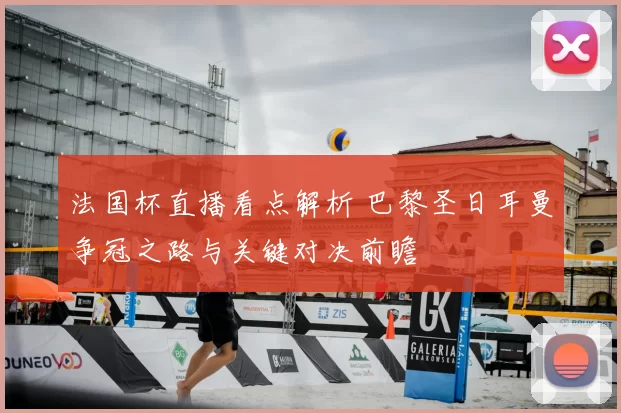 法国杯直播看点解析 巴黎圣日耳曼争冠之路与关键对决前瞻