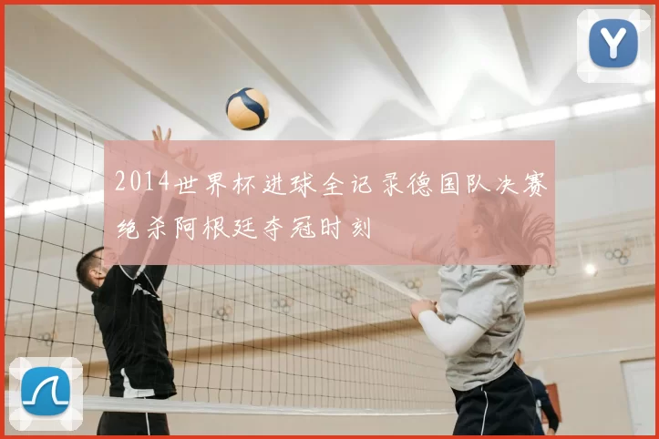 2014世界杯进球全记录德国队决赛绝杀阿根廷夺冠时刻