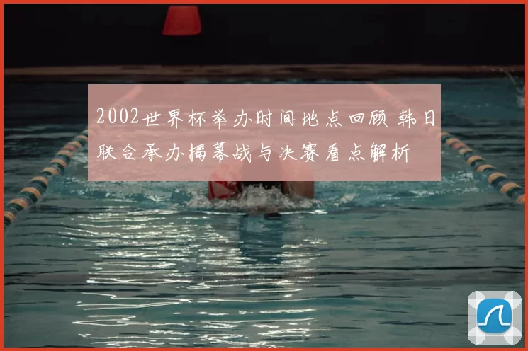 2002世界杯举办时间地点回顾 韩日联合承办揭幕战与决赛看点解析