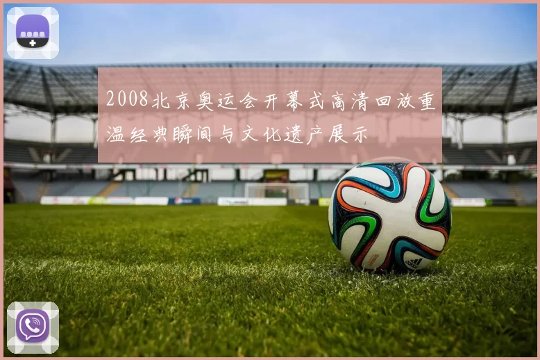 2008北京奥运会开幕式高清回放重温经典瞬间与文化遗产展示