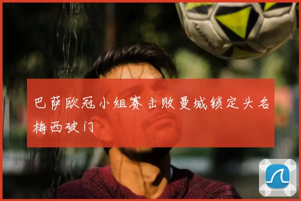 巴萨欧冠小组赛击败曼城锁定头名梅西破门