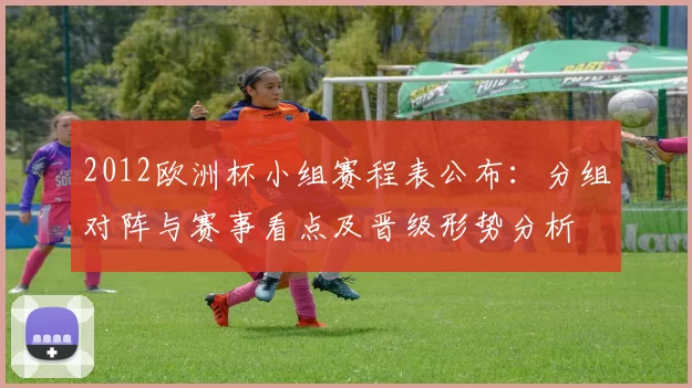 2012欧洲杯小组赛程表公布:分组对阵与赛事看点及晋级形势分析