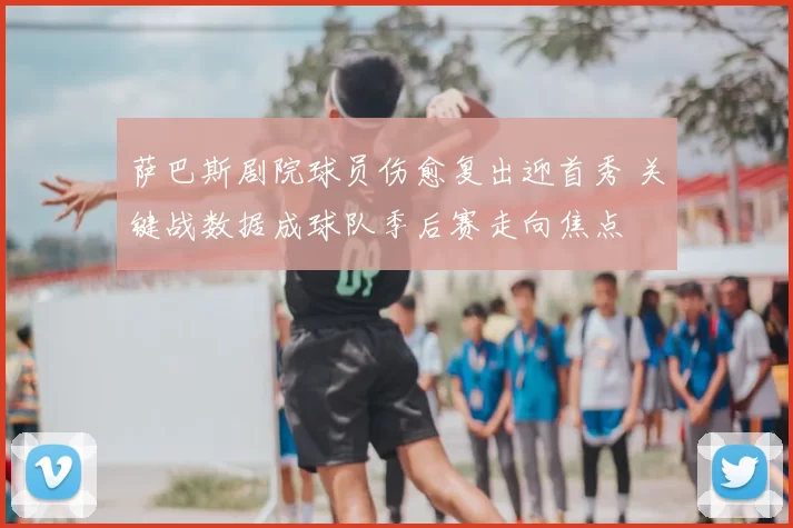 萨巴斯剧院球员伤愈复出迎首秀 关键战数据成球队季后赛走向焦点