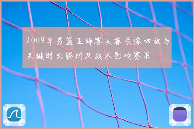 2009年男篮亚锦赛决赛录像回放与关键时刻解析及战术影响赛果