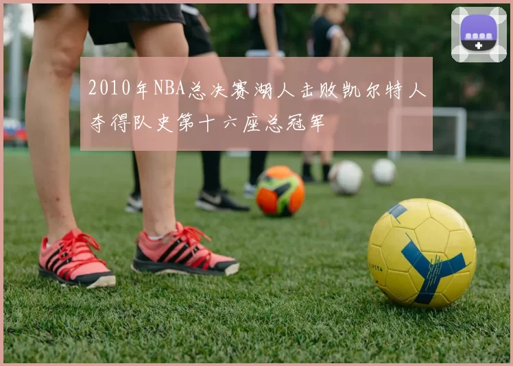 2010年NBA总决赛湖人击败凯尔特人夺得队史第十六座总冠军