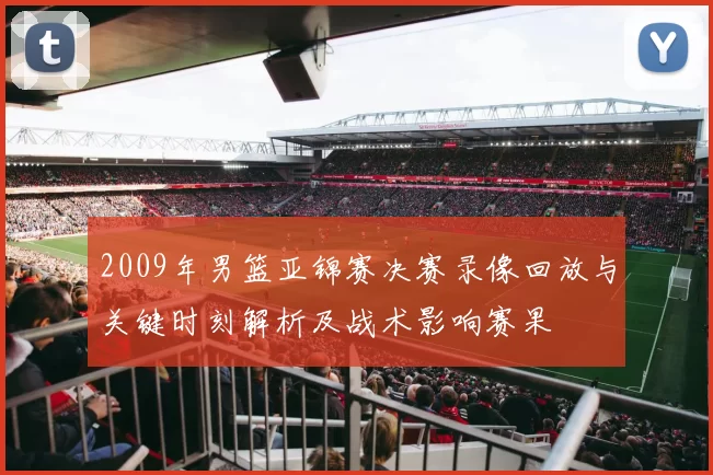2009年男篮亚锦赛决赛录像回放与关键时刻解析及战术影响赛果