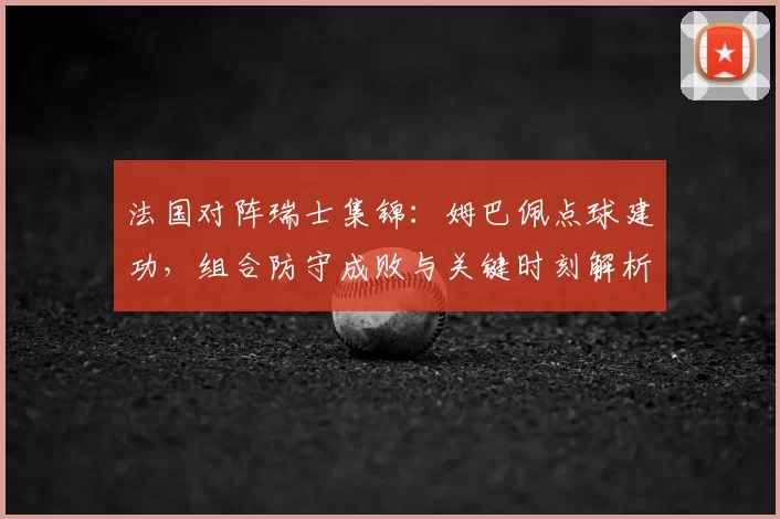 法国对阵瑞士集锦:姆巴佩点球建功,组合防守成败与关键时刻解析