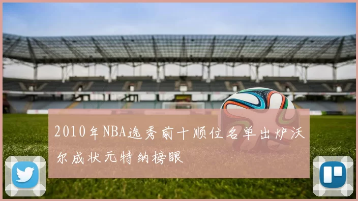 2010年NBA选秀前十顺位名单出炉沃尔成状元特纳榜眼