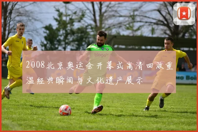 2008北京奥运会开幕式高清回放重温经典瞬间与文化遗产展示