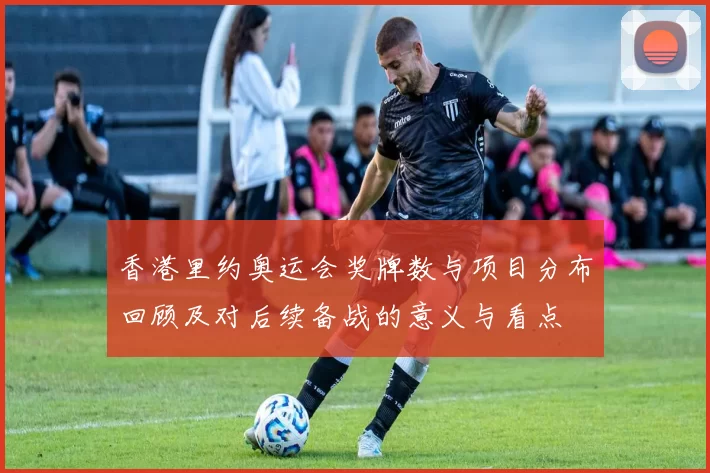 香港里约奥运会奖牌数与项目分布回顾及对后续备战的意义与看点
