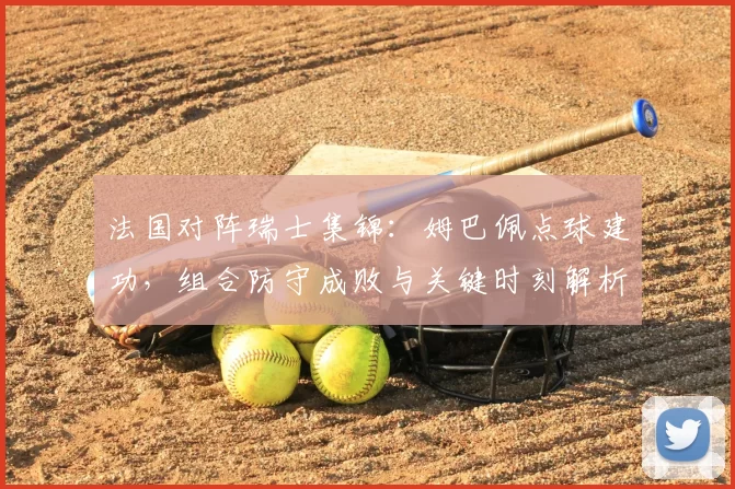 法国对阵瑞士集锦:姆巴佩点球建功,组合防守成败与关键时刻解析