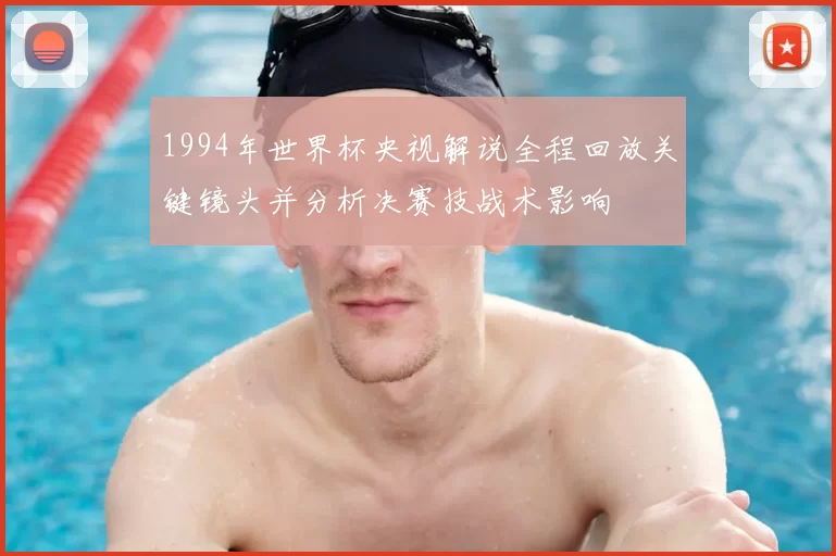 1994年世界杯央视解说全程回放关键镜头并分析决赛技战术影响