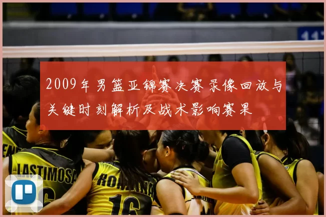 2009年男篮亚锦赛决赛录像回放与关键时刻解析及战术影响赛果
