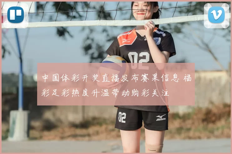 中国体彩开奖直播发布赛果信息 福彩足彩热度升温带动购彩关注
