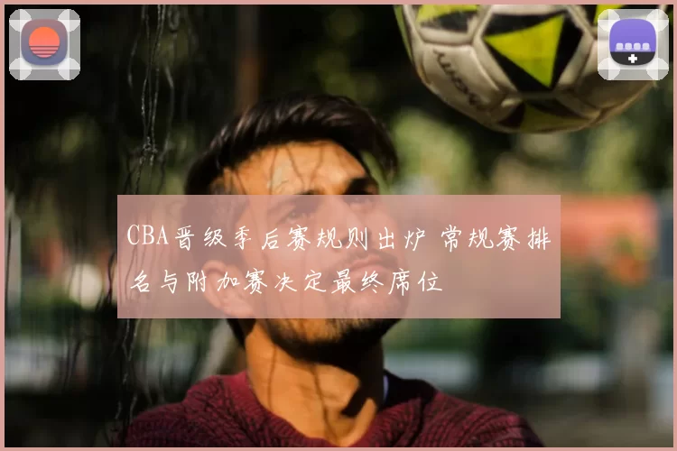 CBA晋级季后赛规则出炉 常规赛排名与附加赛决定最终席位