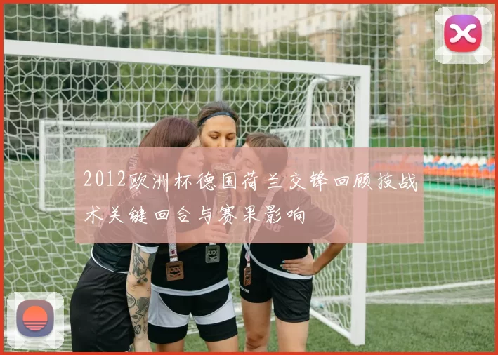 2012欧洲杯德国荷兰交锋回顾技战术关键回合与赛果影响
