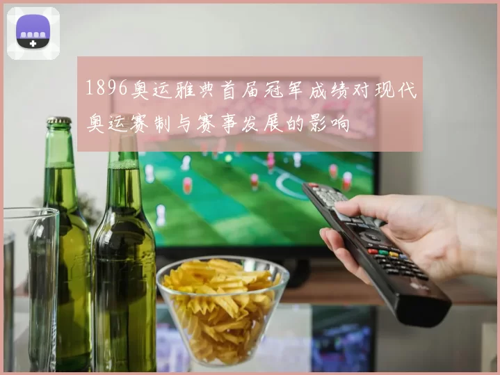 1896奥运雅典首届冠军成绩对现代奥运赛制与赛事发展的影响